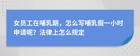 女员工在哺乳期，怎么写哺乳假一小时申请呢？法律上怎么规定