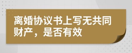离婚协议书上写无共同财产，是否有效