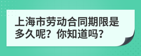 上海市劳动合同期限是多久呢？你知道吗？