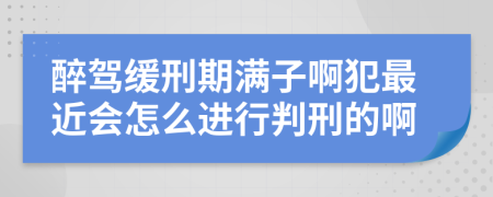 醉驾缓刑期满子啊犯最近会怎么进行判刑的啊