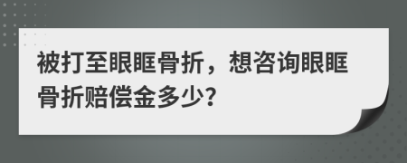 被打至眼眶骨折，想咨询眼眶骨折赔偿金多少？