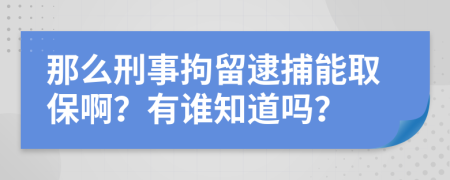 那么刑事拘留逮捕能取保啊？有谁知道吗？