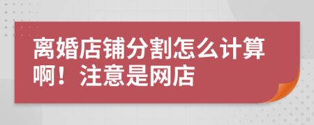 离婚店铺分割怎么计算啊！注意是网店