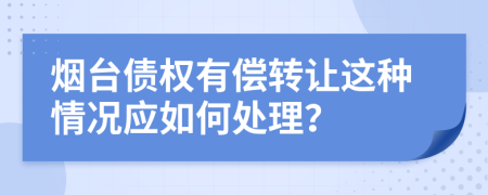 烟台债权有偿转让这种情况应如何处理？