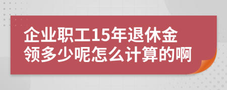 企业职工15年退休金领多少呢怎么计算的啊