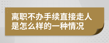 离职不办手续直接走人是怎么样的一种情况