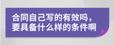 合同自己写的有效吗，要具备什么样的条件啊