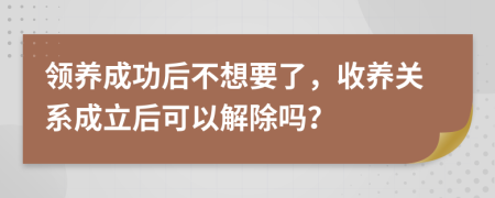 领养成功后不想要了，收养关系成立后可以解除吗？