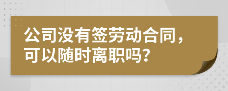 公司没有签劳动合同，可以随时离职吗？