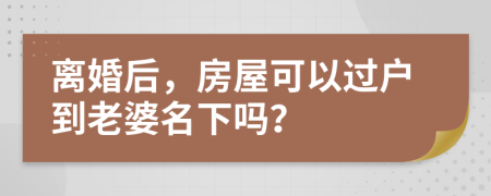 离婚后，房屋可以过户到老婆名下吗？