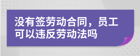 没有签劳动合同，员工可以违反劳动法吗