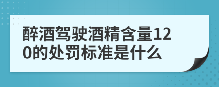 醉酒驾驶酒精含量120的处罚标准是什么