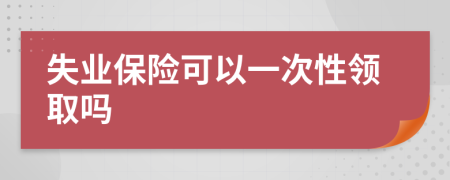 失业保险可以一次性领取吗