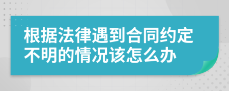 根据法律遇到合同约定不明的情况该怎么办