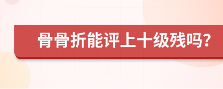 骨骨折能评上十级残吗？