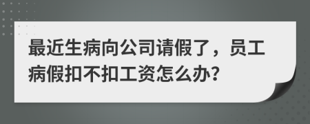 最近生病向公司请假了，员工病假扣不扣工资怎么办？