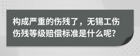 构成严重的伤残了，无锡工伤伤残等级赔偿标准是什么呢？