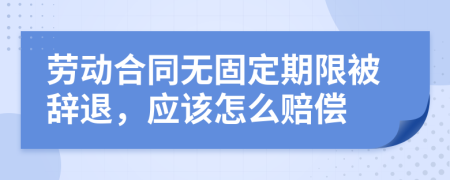 劳动合同无固定期限被辞退，应该怎么赔偿