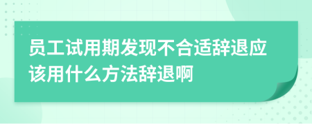 员工试用期发现不合适辞退应该用什么方法辞退啊