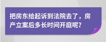 把房东给起诉到法院去了，房产立案后多长时间开庭呢？