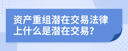 资产重组潜在交易法律上什么是潜在交易？