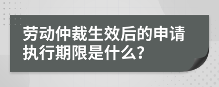 劳动仲裁生效后的申请执行期限是什么？