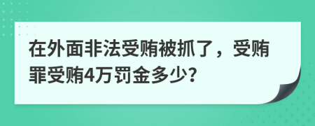 在外面非法受贿被抓了，受贿罪受贿4万罚金多少？