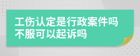 工伤认定是行政案件吗不服可以起诉吗