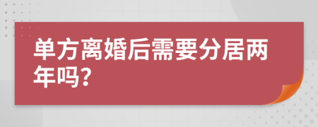 单方离婚后需要分居两年吗？