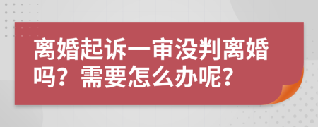 离婚起诉一审没判离婚吗？需要怎么办呢？