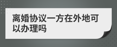 离婚协议一方在外地可以办理吗