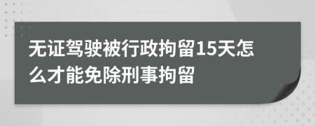 无证驾驶被行政拘留15天怎么才能免除刑事拘留