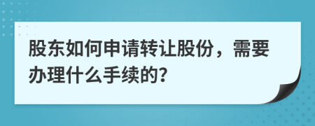 股东如何申请转让股份，需要办理什么手续的？