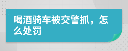 喝酒骑车被交警抓，怎么处罚