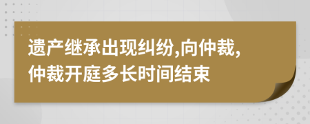 遗产继承出现纠纷,向仲裁,仲裁开庭多长时间结束