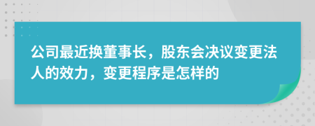 公司最近换董事长，股东会决议变更法人的效力，变更程序是怎样的