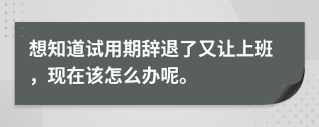 想知道试用期辞退了又让上班，现在该怎么办呢。