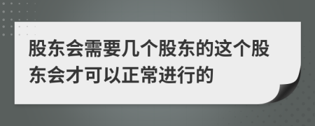 股东会需要几个股东的这个股东会才可以正常进行的