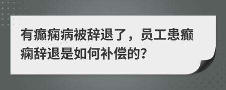 有癫痫病被辞退了，员工患癫痫辞退是如何补偿的？