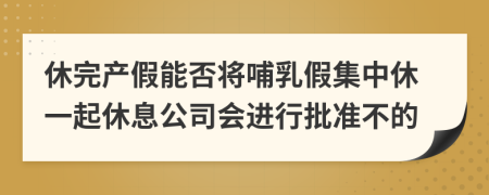 休完产假能否将哺乳假集中休一起休息公司会进行批准不的