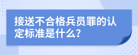 接送不合格兵员罪的认定标准是什么？