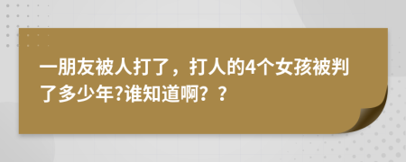 一朋友被人打了，打人的4个女孩被判了多少年?谁知道啊？？