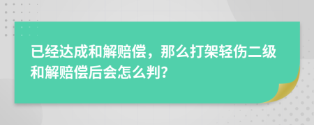 已经达成和解赔偿，那么打架轻伤二级和解赔偿后会怎么判？