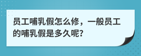 员工哺乳假怎么修，一般员工的哺乳假是多久呢？