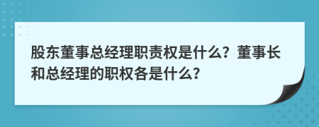 股东董事总经理职责权是什么？董事长和总经理的职权各是什么？