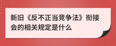 新旧《反不正当竞争法》衔接会的相关规定是什么