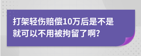 打架轻伤赔偿10万后是不是就可以不用被拘留了啊？