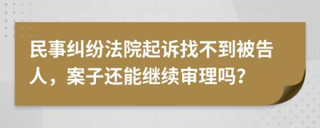 民事纠纷法院起诉找不到被告人，案子还能继续审理吗？