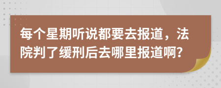 每个星期听说都要去报道，法院判了缓刑后去哪里报道啊？