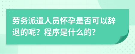 劳务派遣人员怀孕是否可以辞退的呢？程序是什么的？